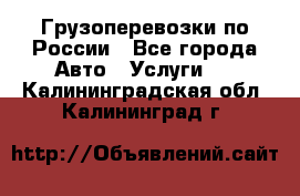 Грузоперевозки по России - Все города Авто » Услуги   . Калининградская обл.,Калининград г.